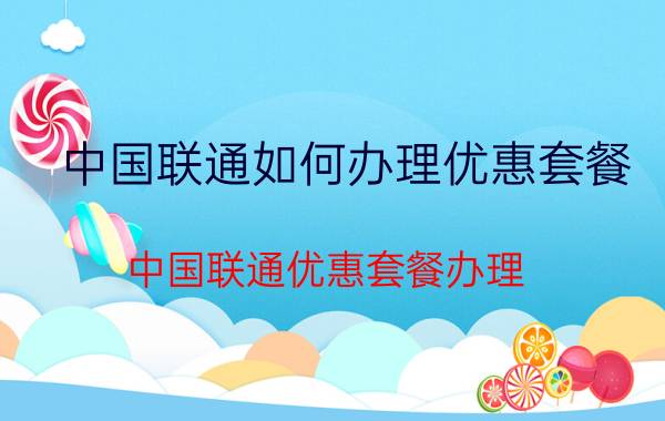 中国联通如何办理优惠套餐 中国联通优惠套餐办理